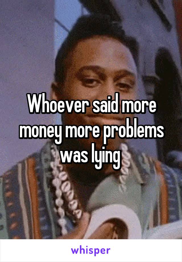 Whoever said more money more problems was lying 