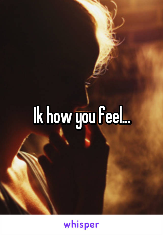 Ik how you feel...