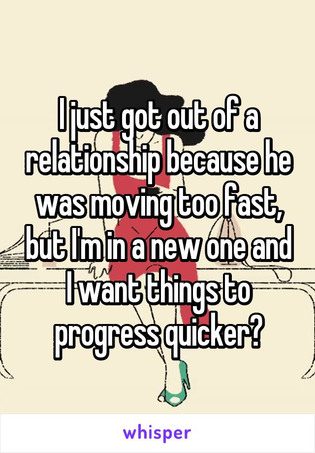 I just got out of a relationship because he was moving too fast, but I'm in a new one and I want things to progress quicker?