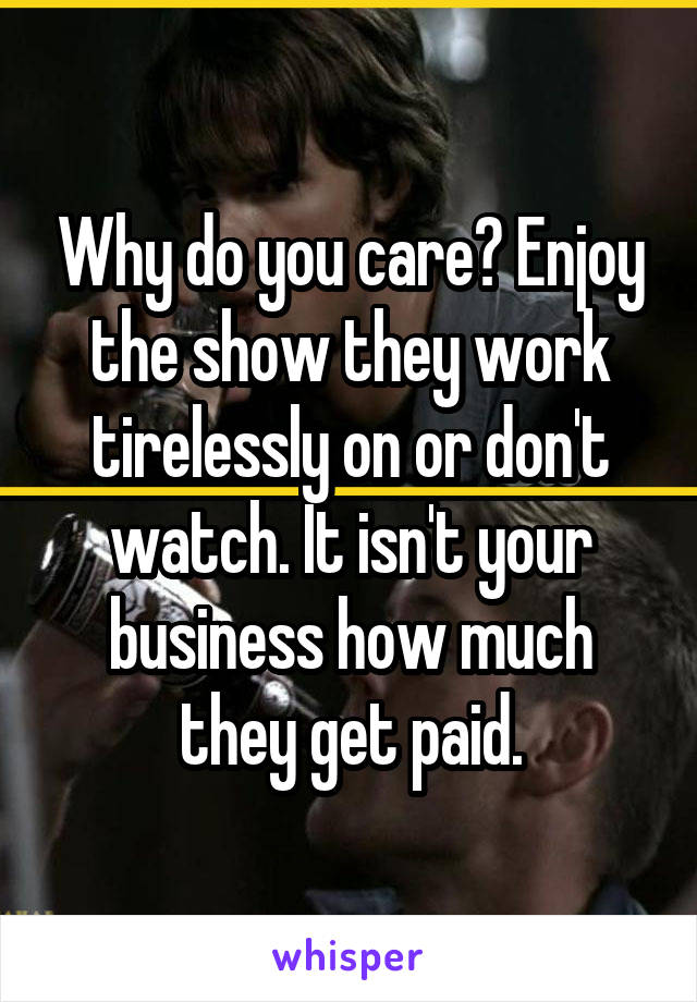 Why do you care? Enjoy the show they work tirelessly on or don't watch. It isn't your business how much they get paid.