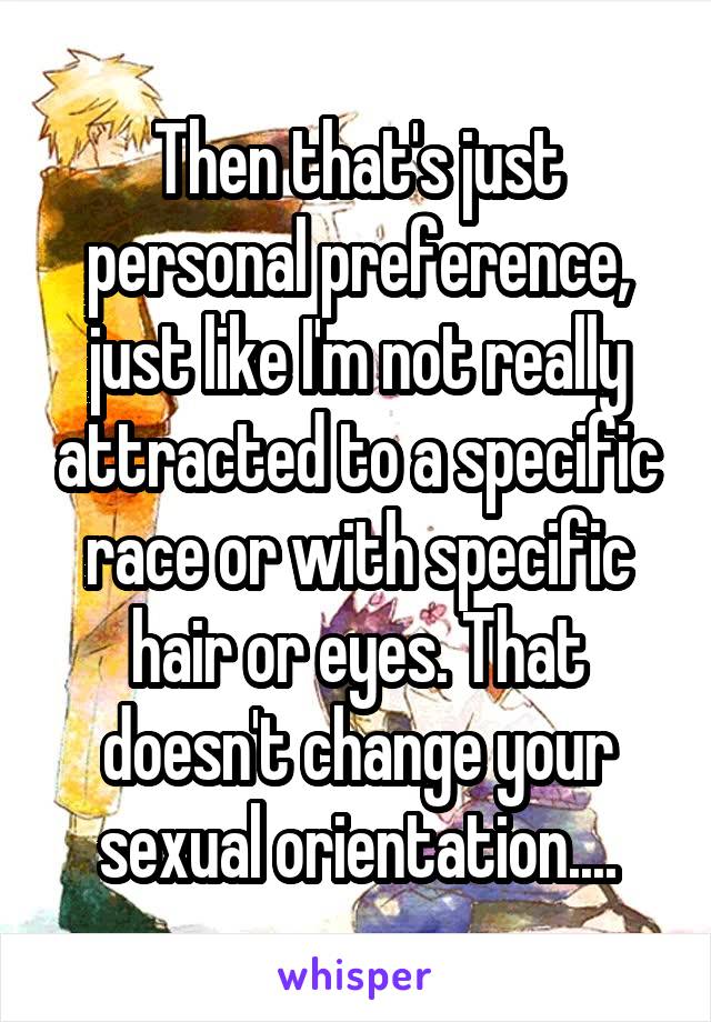 Then that's just personal preference, just like I'm not really attracted to a specific race or with specific hair or eyes. That doesn't change your sexual orientation....