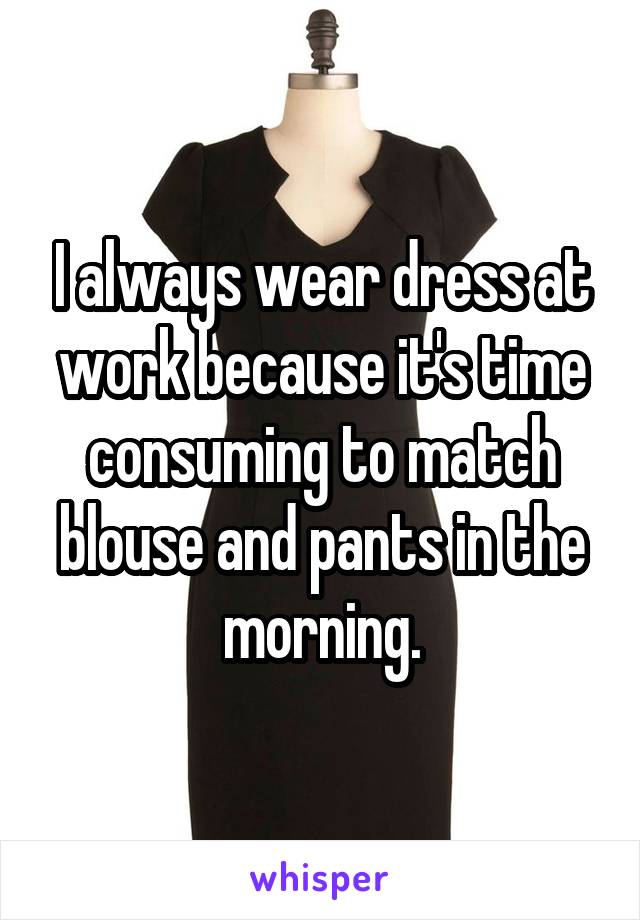 I always wear dress at work because it's time consuming to match blouse and pants in the morning.