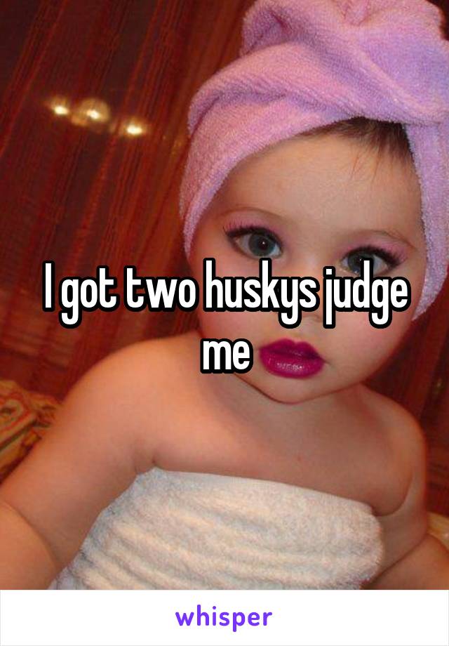I got two huskys judge me