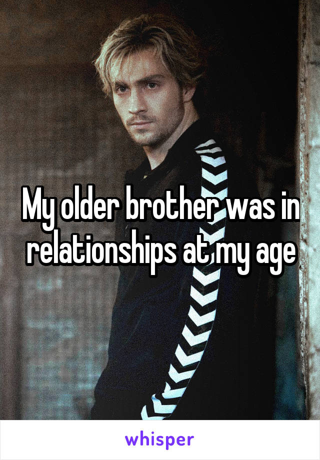 My older brother was in relationships at my age