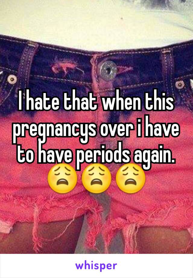 I hate that when this pregnancys over i have to have periods again. 😩😩😩