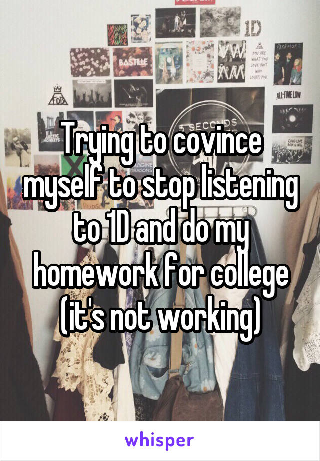 Trying to covince myself to stop listening to 1D and do my homework for college (it's not working)