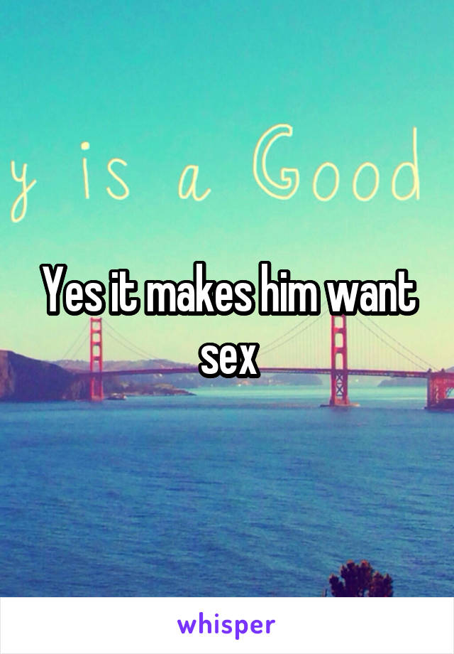 Yes it makes him want sex