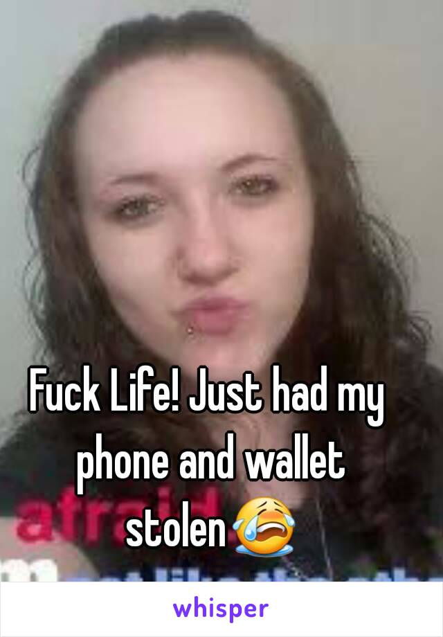 Fuck Life! Just had my phone and wallet stolen😭 