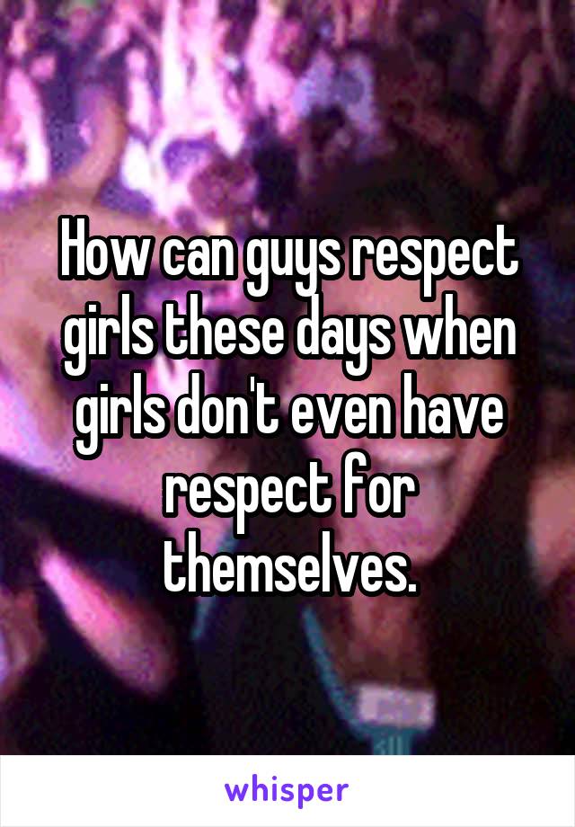 How can guys respect girls these days when girls don't even have respect for themselves.