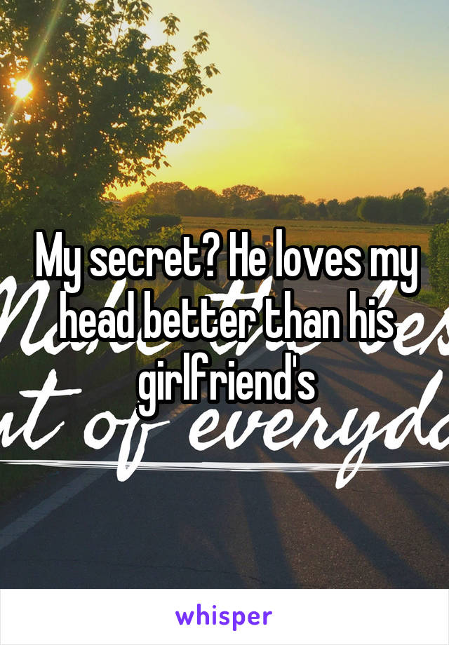 My secret? He loves my head better than his girlfriend's