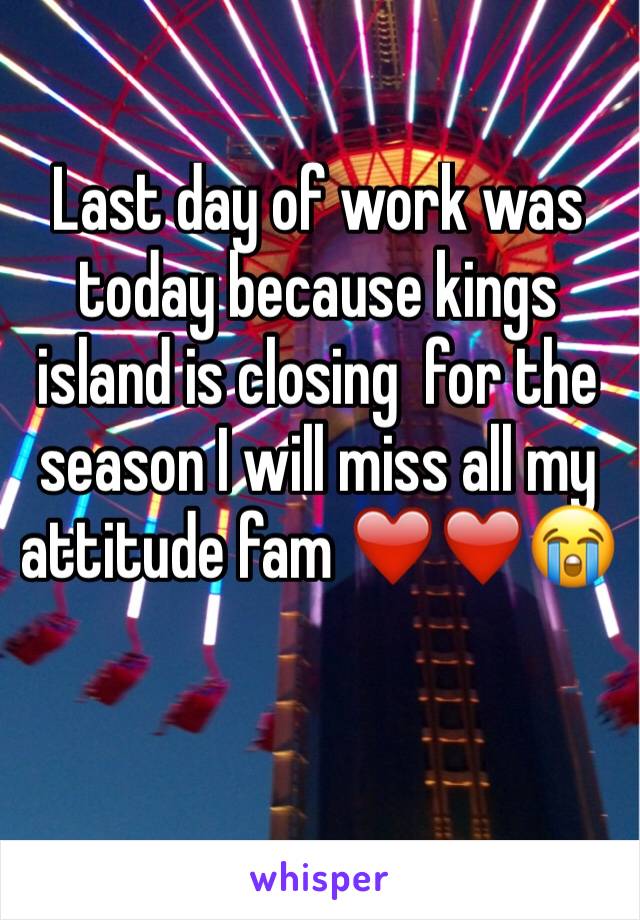 Last day of work was today because kings island is closing  for the season I will miss all my attitude fam ❤️❤️😭
