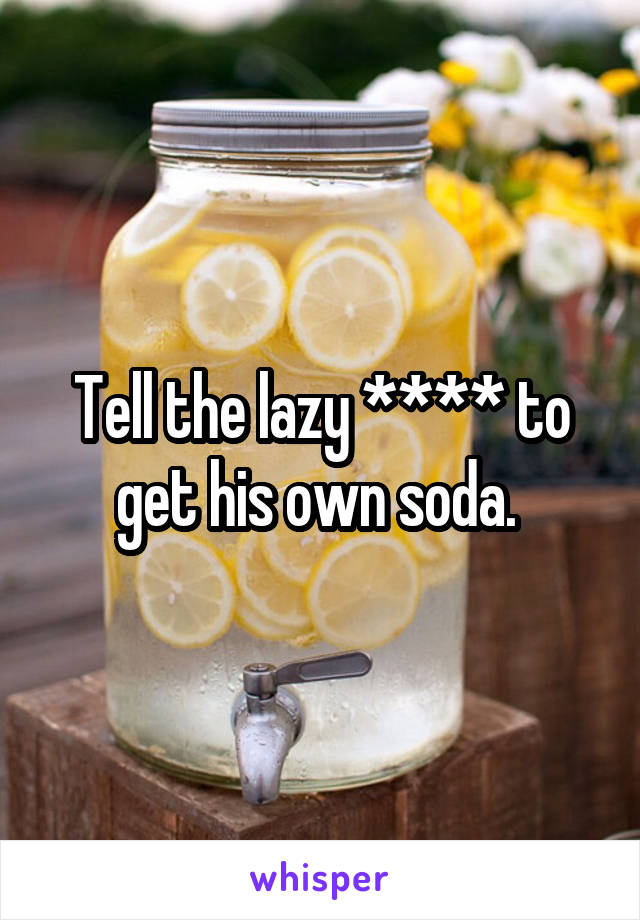 Tell the lazy **** to get his own soda. 