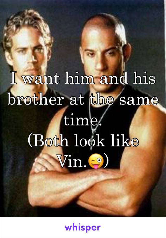 I want him and his brother at the same time. 
(Both look like Vin.😜)