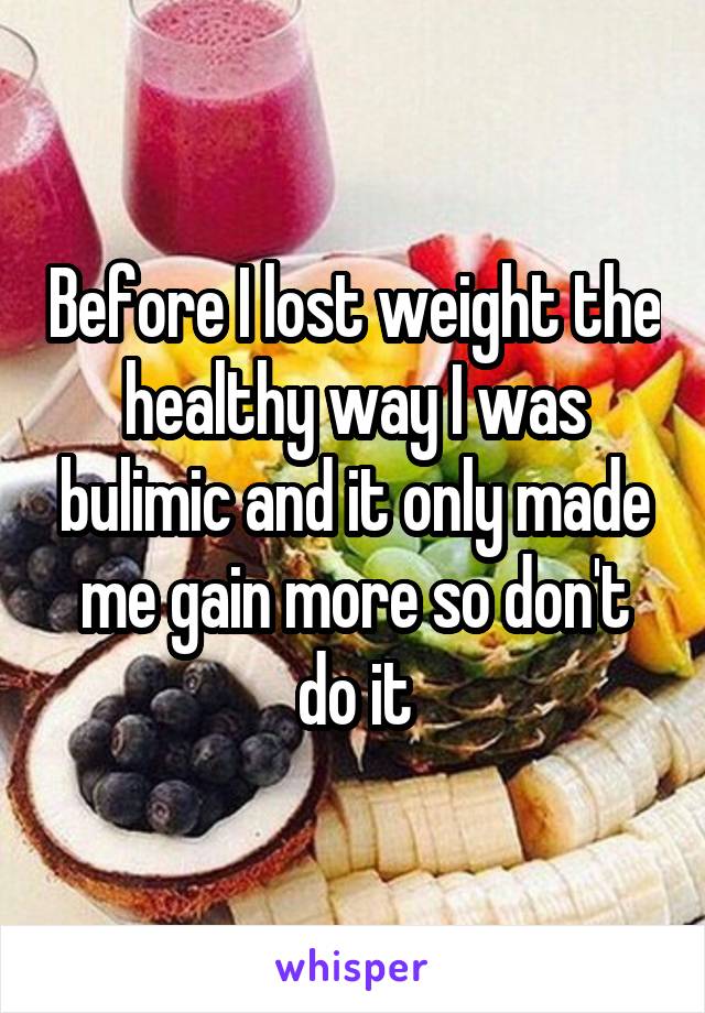 Before I lost weight the healthy way I was bulimic and it only made me gain more so don't do it
