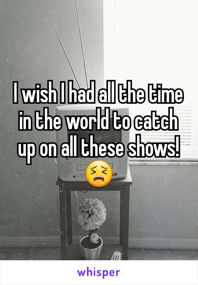 I wish I had all the time in the world to catch up on all these shows! 😣