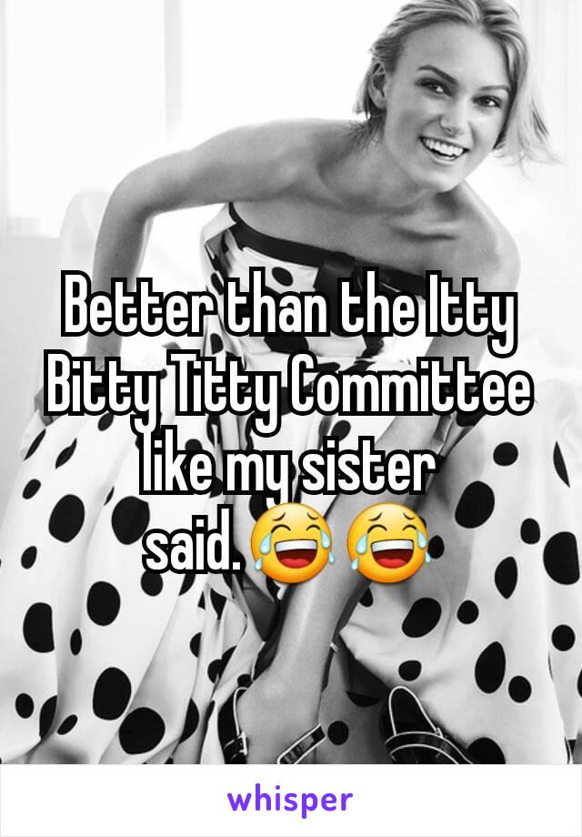 Better than the Itty Bitty Titty Committee like my sister said.😂😂