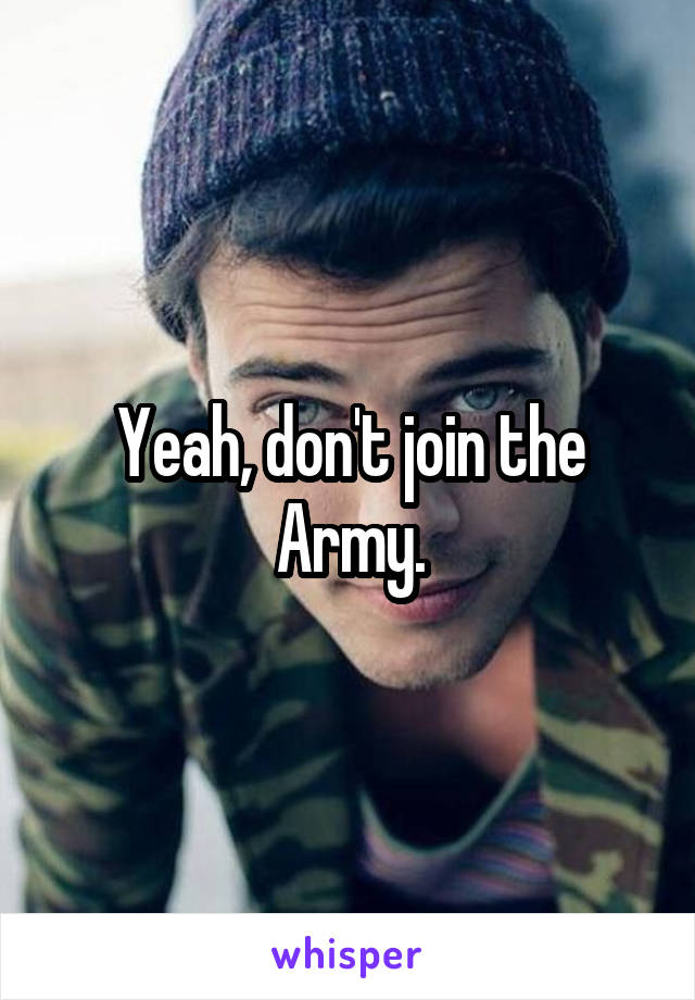 Yeah, don't join the Army.