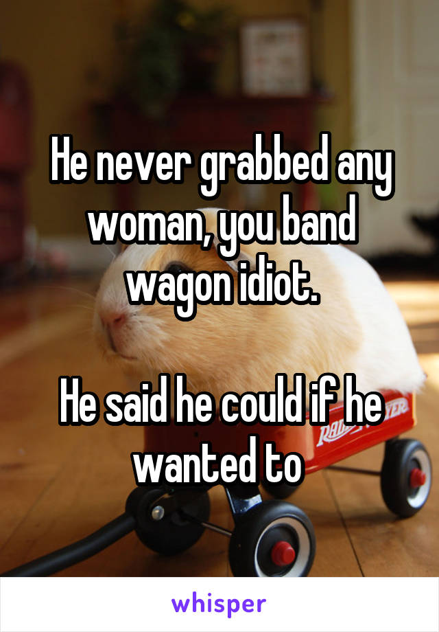 He never grabbed any woman, you band wagon idiot.

He said he could if he wanted to 