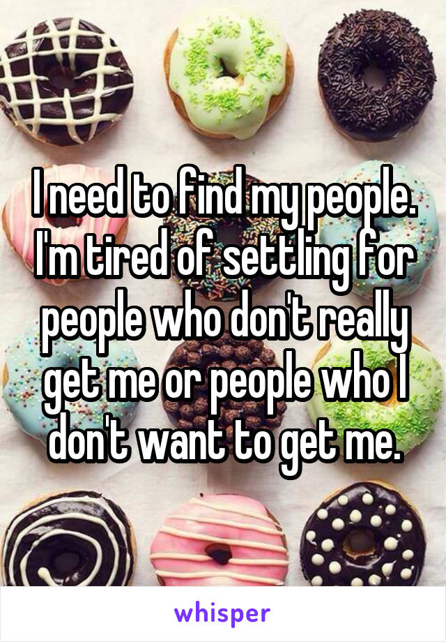I need to find my people. I'm tired of settling for people who don't really get me or people who I don't want to get me.