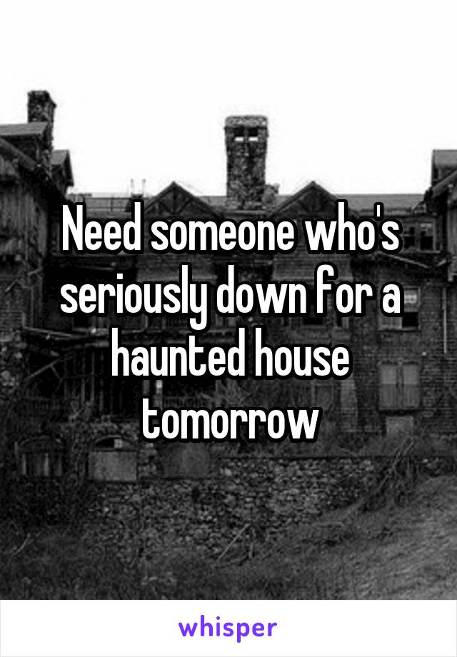 Need someone who's seriously down for a haunted house tomorrow