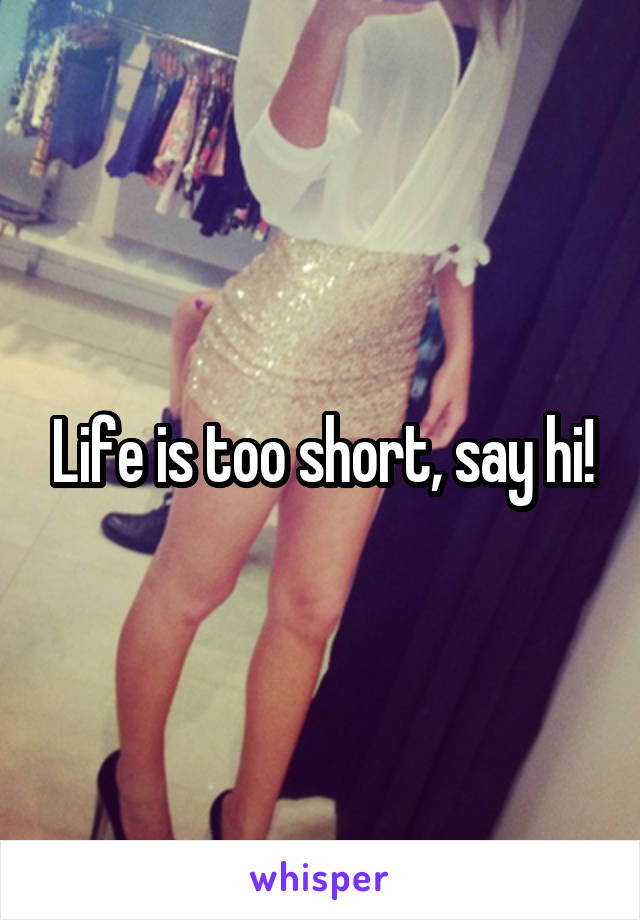 Life is too short, say hi!