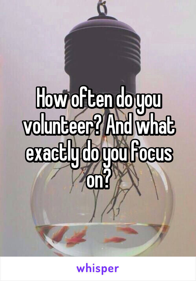 How often do you volunteer? And what exactly do you focus on?