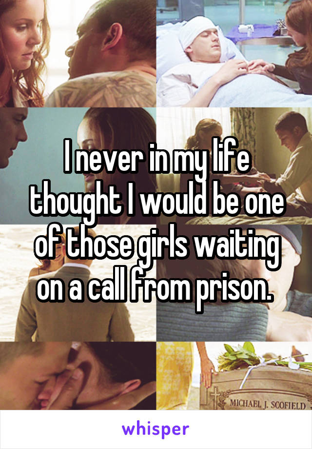 I never in my life thought I would be one of those girls waiting on a call from prison. 