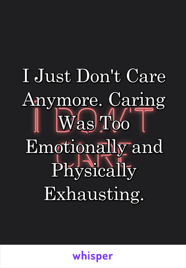 I Just Don't Care Anymore. Caring Was Too Emotionally and Physically Exhausting.