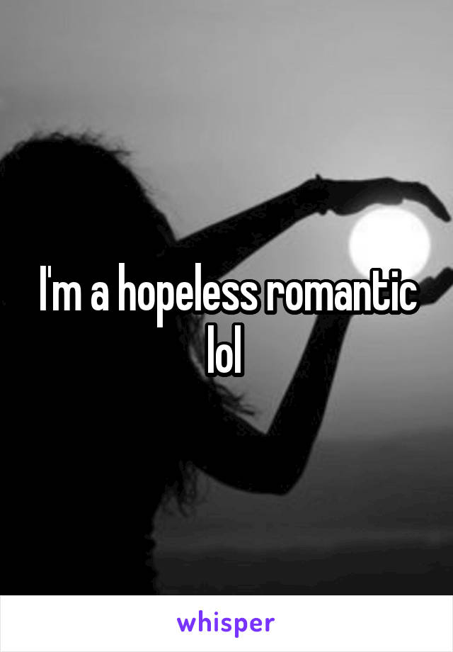 I'm a hopeless romantic lol 