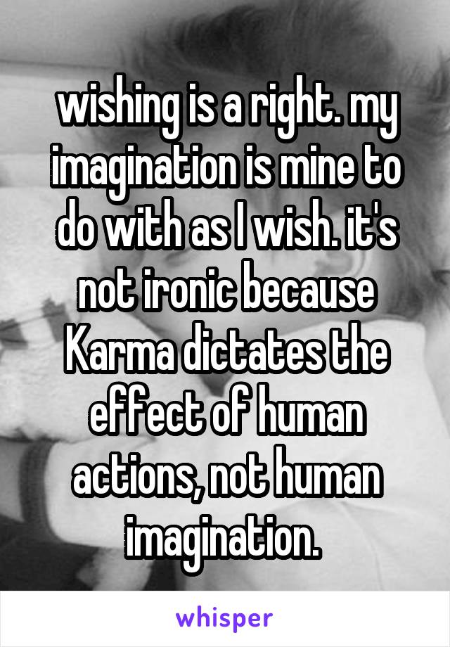 wishing is a right. my imagination is mine to do with as I wish. it's not ironic because Karma dictates the effect of human actions, not human imagination. 