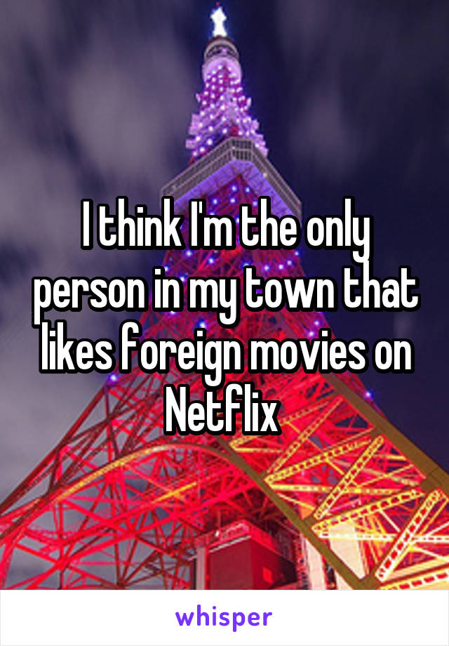 I think I'm the only person in my town that likes foreign movies on Netflix 