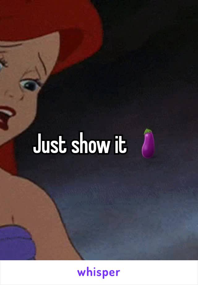Just show it 🍆