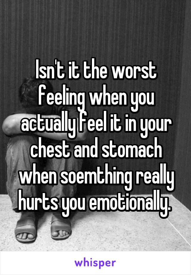 Isn't it the worst feeling when you actually feel it in your chest and stomach when soemthing really hurts you emotionally. 