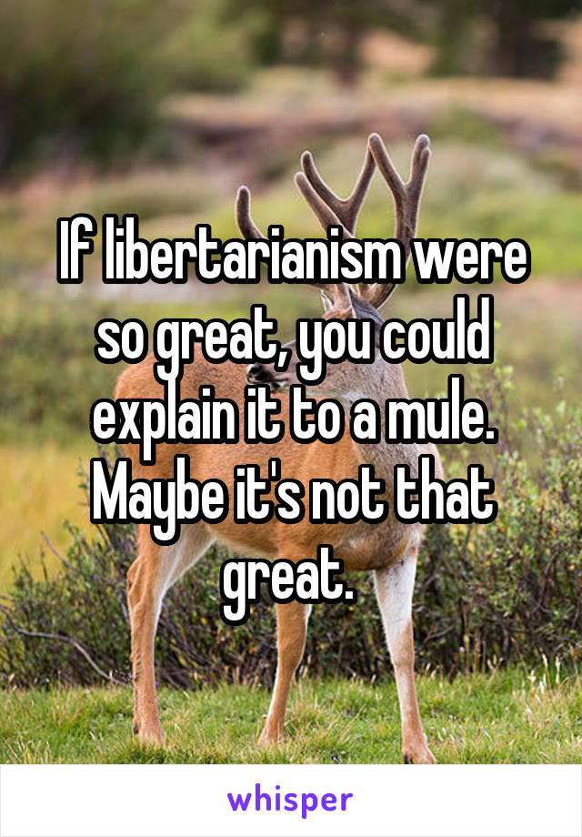 If libertarianism were so great, you could explain it to a mule. Maybe it's not that great. 