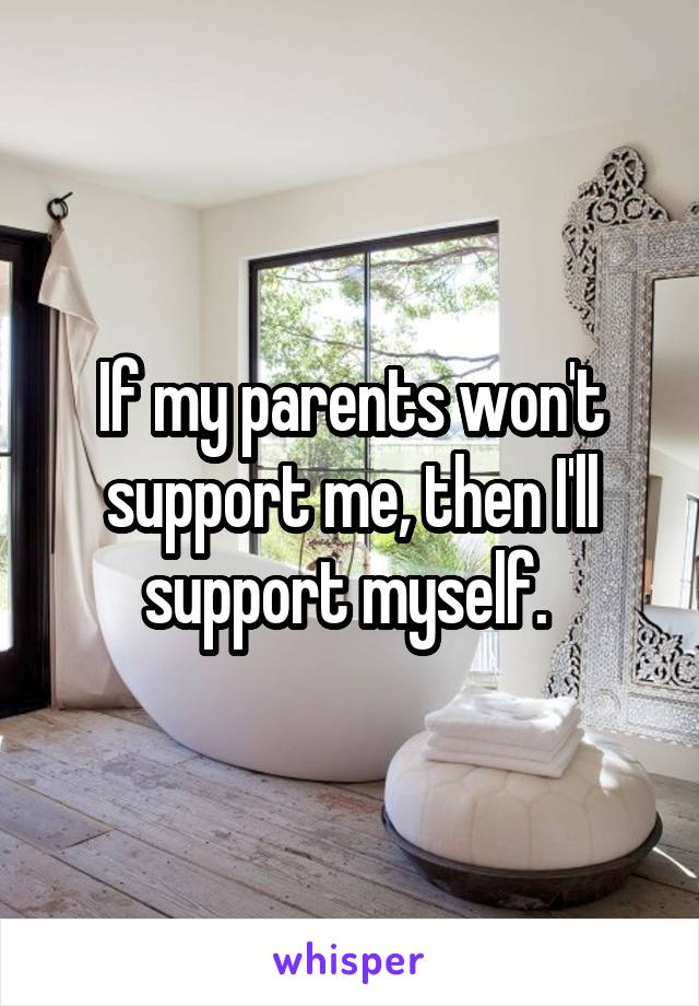 If my parents won't support me, then I'll support myself. 
