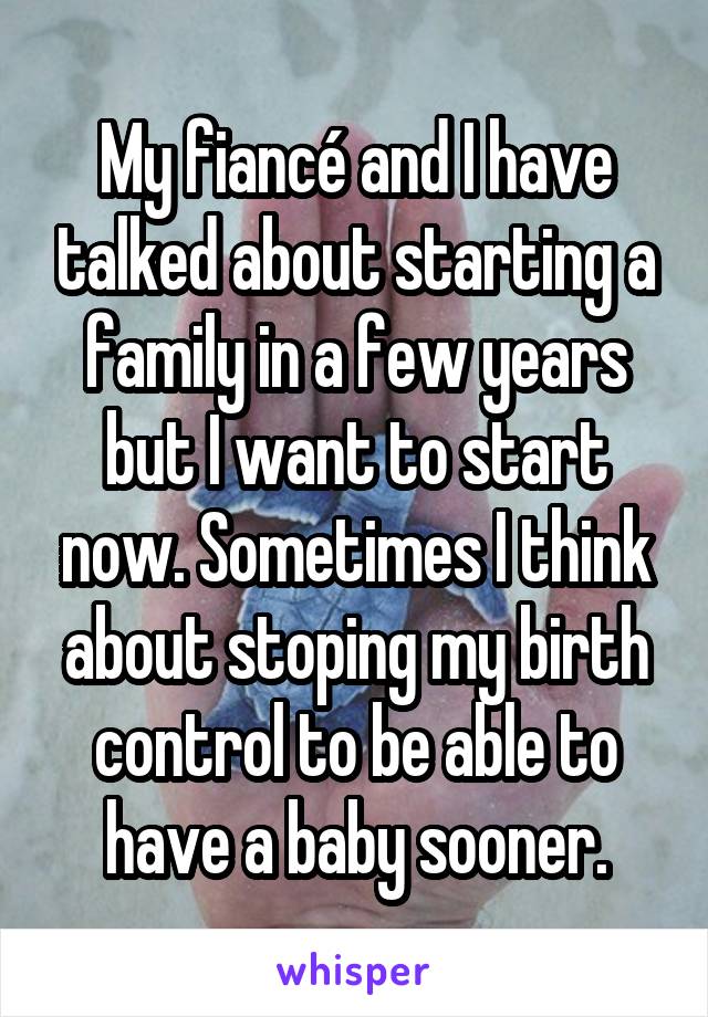 My fiancé and I have talked about starting a family in a few years but I want to start now. Sometimes I think about stoping my birth control to be able to have a baby sooner.