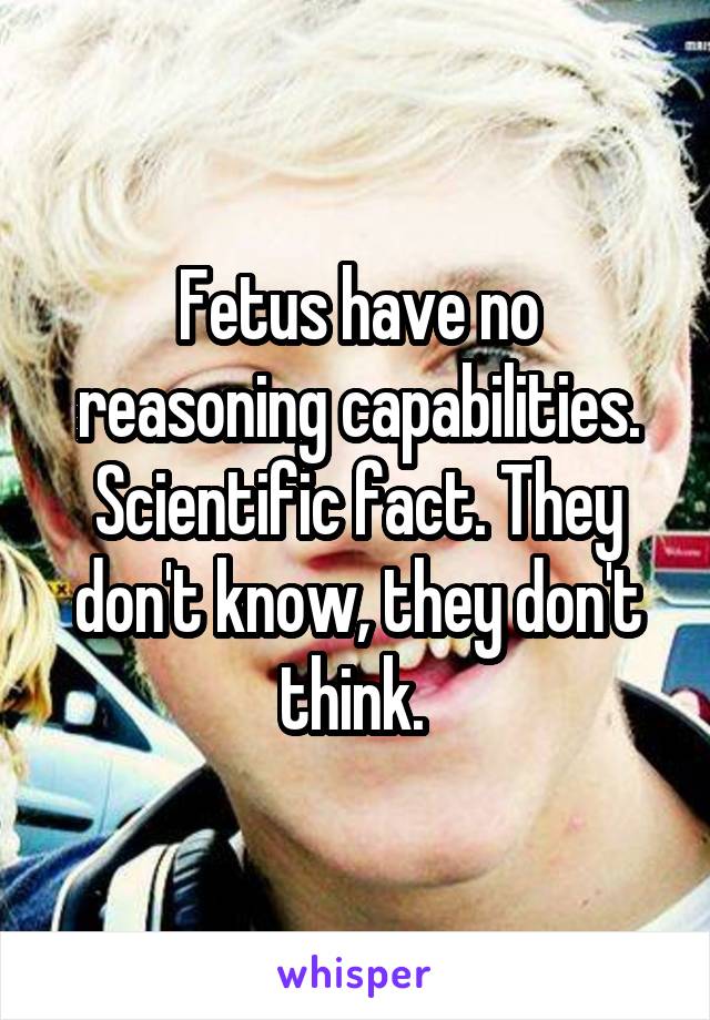 Fetus have no reasoning capabilities. Scientific fact. They don't know, they don't think. 