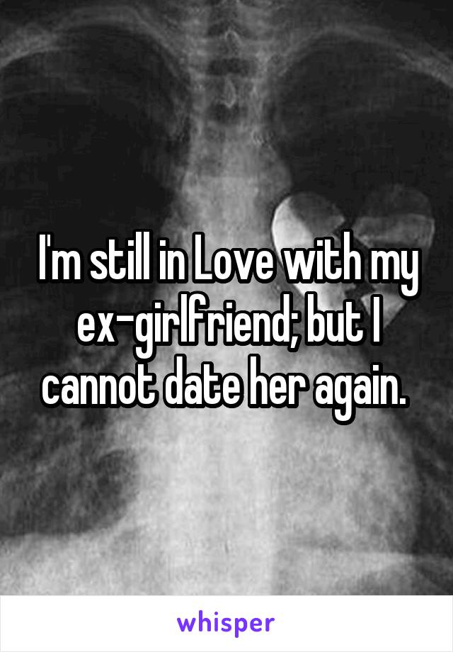 I'm still in Love with my ex-girlfriend; but I cannot date her again. 