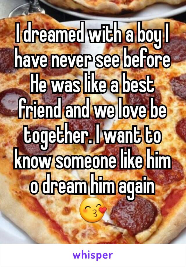I dreamed with a boy I have never see before
He was like a best friend and we love be together. I want to know someone like him o dream him again
😙
