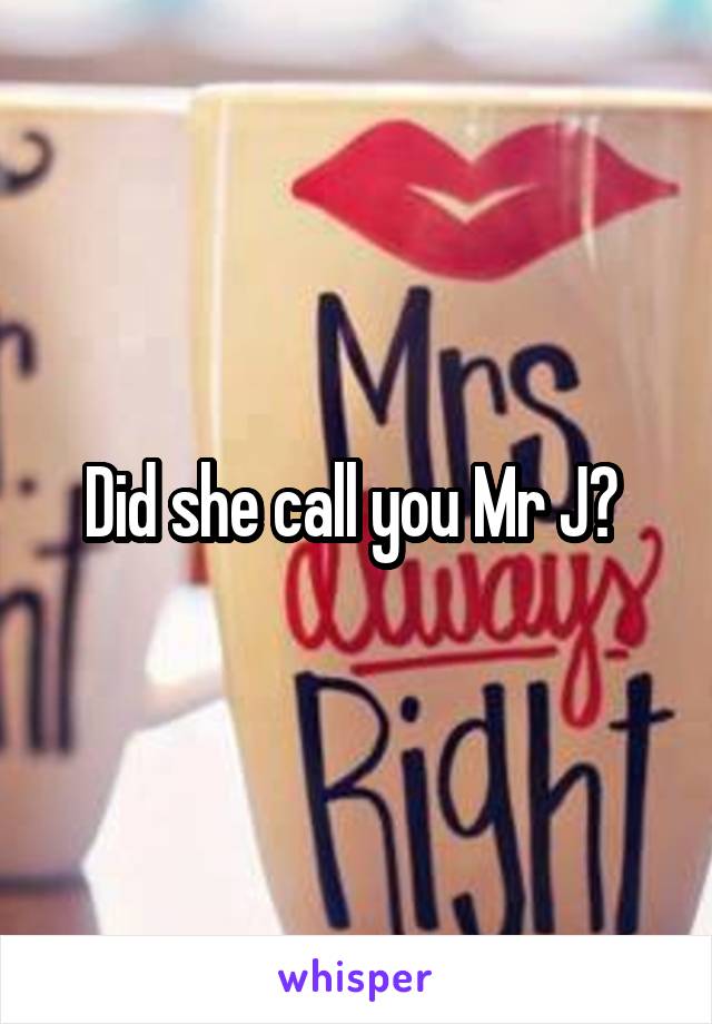 Did she call you Mr J? 