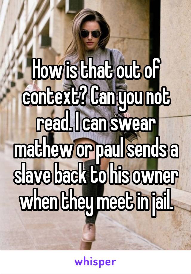 How is that out of context? Can you not read. I can swear mathew or paul sends a slave back to his owner when they meet in jail.