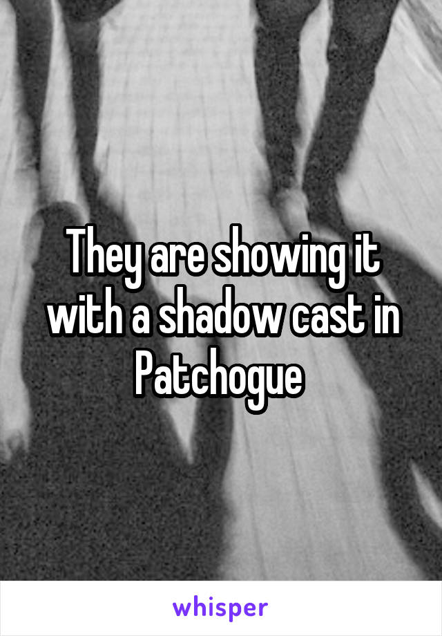 They are showing it with a shadow cast in Patchogue 