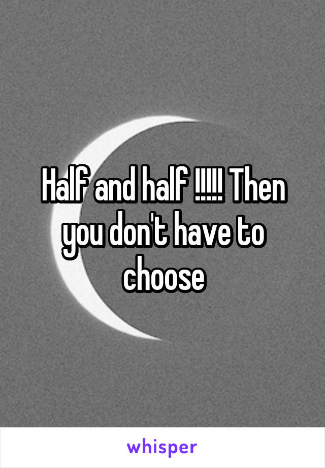 Half and half !!!!! Then you don't have to choose