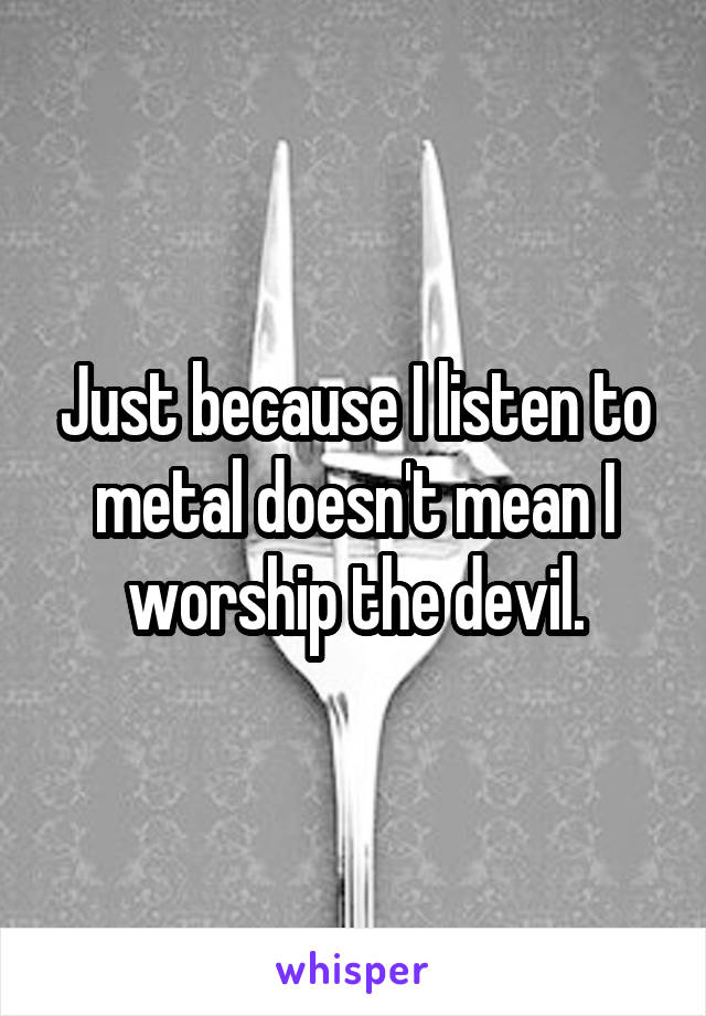 Just because I listen to metal doesn't mean I worship the devil.