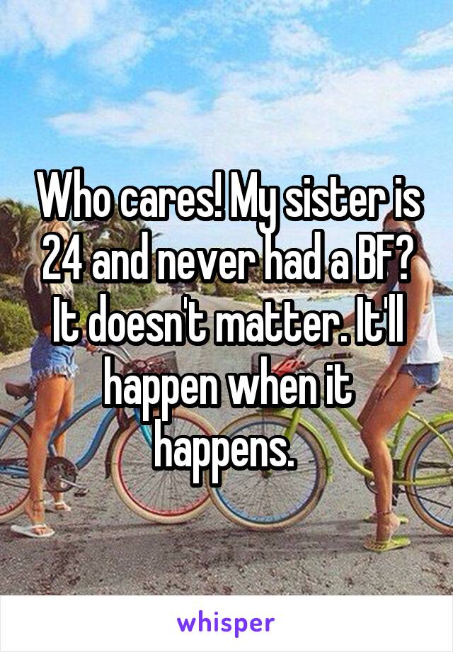Who cares! My sister is 24 and never had a BF? It doesn't matter. It'll happen when it happens. 