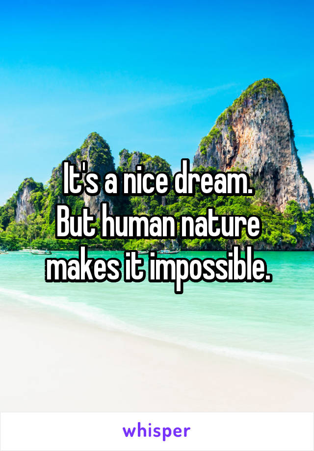 It's a nice dream.
But human nature makes it impossible.