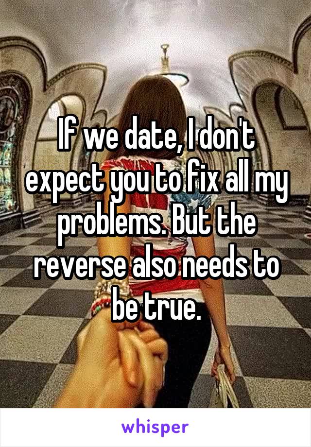 If we date, I don't expect you to fix all my problems. But the reverse also needs to be true.