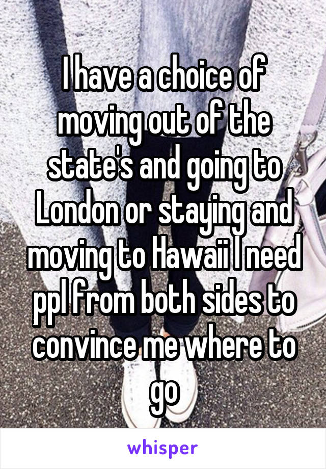 I have a choice of moving out of the state's and going to London or staying and moving to Hawaii I need ppl from both sides to convince me where to go