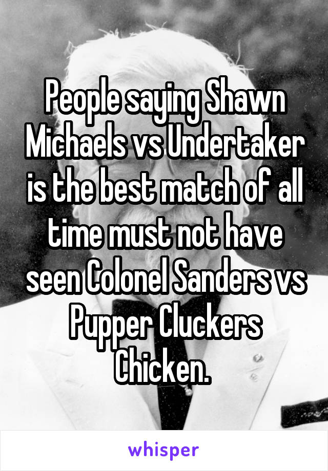 People saying Shawn Michaels vs Undertaker is the best match of all time must not have seen Colonel Sanders vs Pupper Cluckers Chicken. 