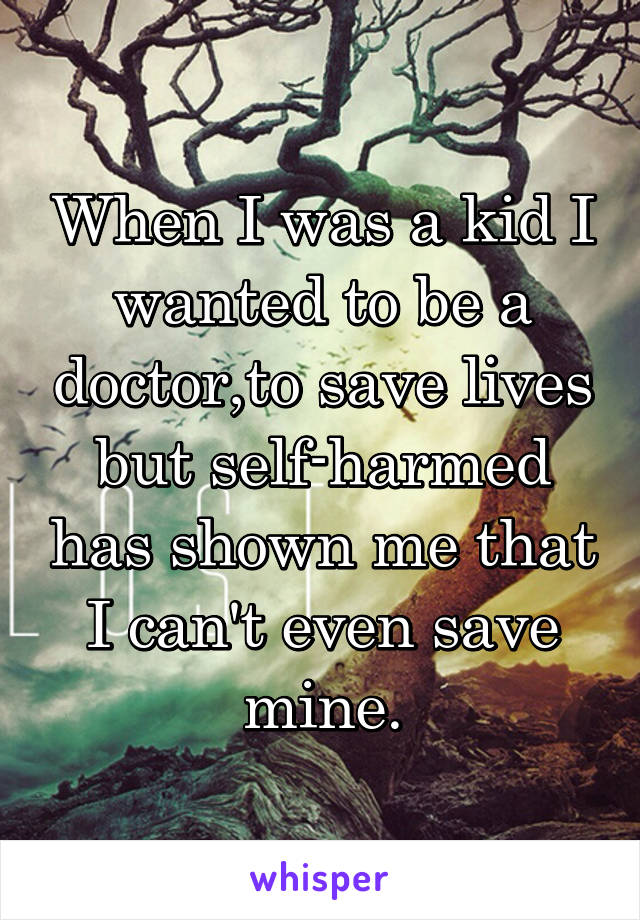 When I was a kid I wanted to be a doctor,to save lives but self-harmed has shown me that I can't even save mine.